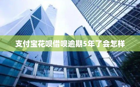 支付宝花呗借呗逾期5年了会怎样