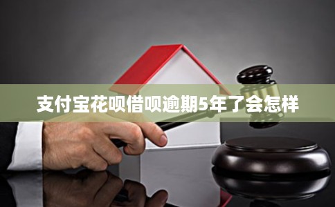 支付宝花呗借呗逾期5年了会怎样