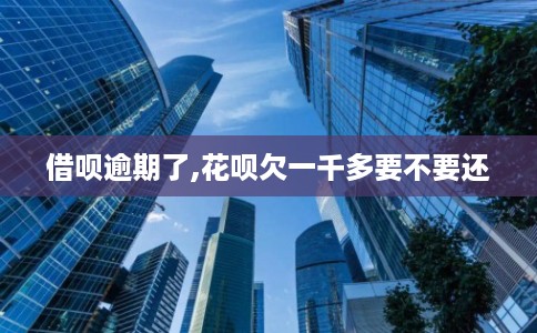 借呗逾期了,花呗欠一千多要不要还
