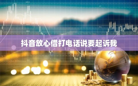 抖音放心借打电话说要起诉我