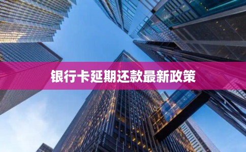 银行卡延期还款最新政策