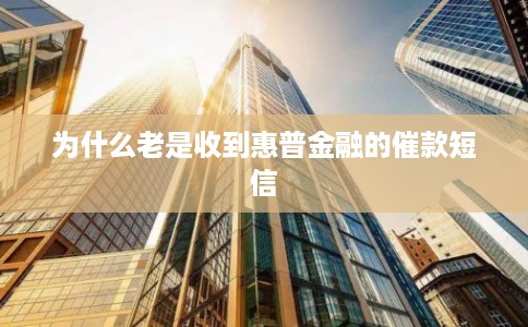 为什么老是收到惠普金融的催款短信 为什么老是收到惠普金融的催款短信