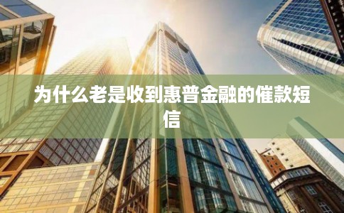 为什么老是收到惠普金融的催款短信 为什么老是收到惠普金融的催款短信