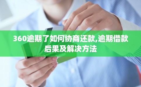 360逾期了如何协商还款,逾期借款后果及解决方法