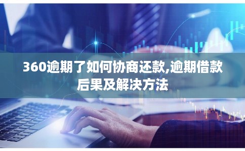 360逾期了如何协商还款,逾期借款后果及解决方法