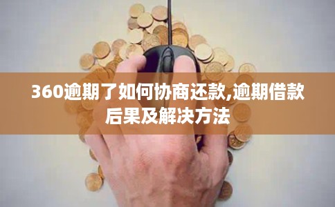 360逾期了如何协商还款,逾期借款后果及解决方法