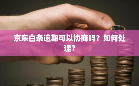 京东白条逾期可以协商吗？如何处理？