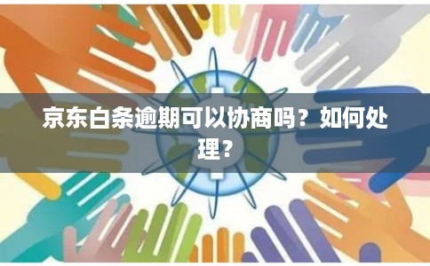 京东白条逾期可以协商吗？如何处理？