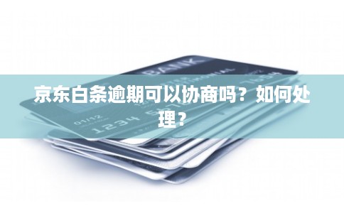 京东白条逾期可以协商吗？如何处理？