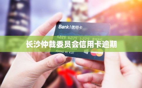 长沙仲裁委员会信用卡逾期