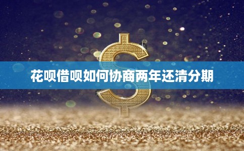 花呗借呗如何协商两年还清分期