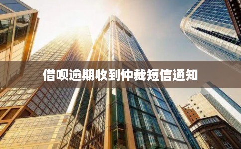 借呗逾期收到仲裁短信通知