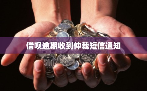 借呗逾期收到仲裁短信通知