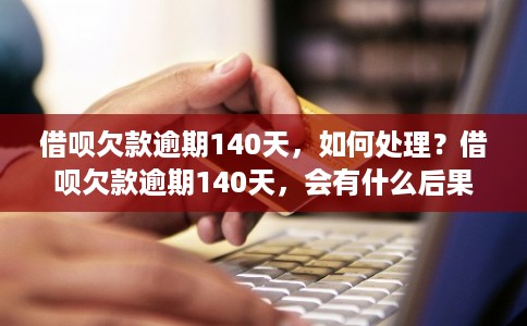 借呗欠款逾期140天,如何处理?借呗欠款逾期140天,会有什么后果? 借呗欠款逾期140天,如何处理?借呗欠款逾期140天,会有什么后果?