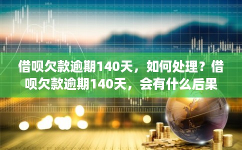 借呗欠款逾期140天,如何处理?借呗欠款逾期140天,会有什么后果? 借呗欠款逾期140天,如何处理?借呗欠款逾期140天,会有什么后果?