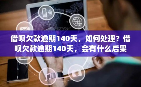 借呗欠款逾期140天,如何处理?借呗欠款逾期140天,会有什么后果? 借呗欠款逾期140天,如何处理?借呗欠款逾期140天,会有什么后果?