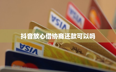 抖音放心借协商还款可以吗
