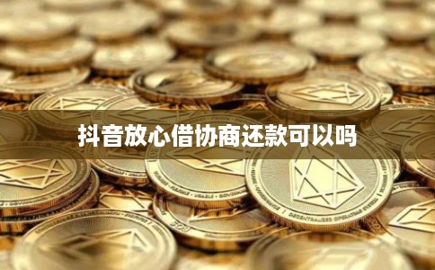 抖音放心借协商还款可以吗