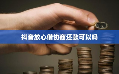 抖音放心借协商还款可以吗