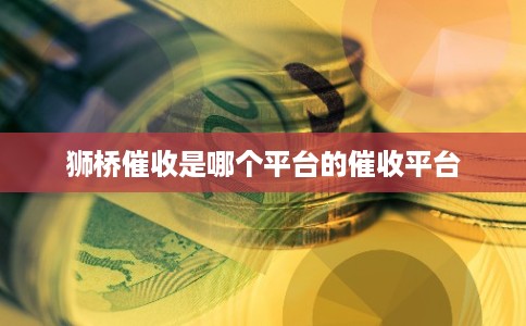 狮桥催收是哪个平台的催收平台