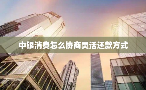 中银消费怎么协商灵活还款方式