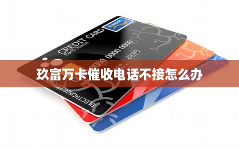 玖富万卡催收电话不接怎么办