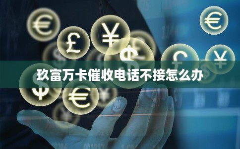 玖富万卡催收电话不接怎么办