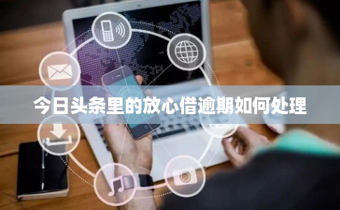 今日头条里的放心借逾期如何处理
