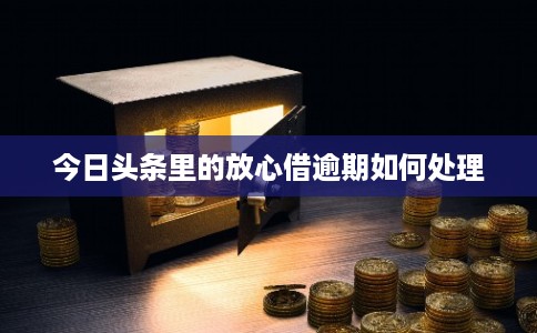 今日头条里的放心借逾期如何处理