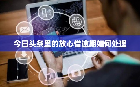 今日头条里的放心借逾期如何处理
