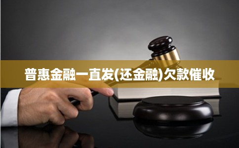 普惠金融一直发(还金融)欠款催收 普惠金融一直发(还金融)欠款催收