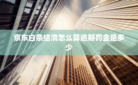 京东白条结清怎么算逾期罚金是多少