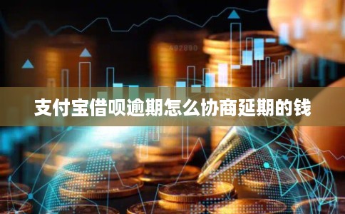 支付宝借呗逾期怎么协商延期的钱