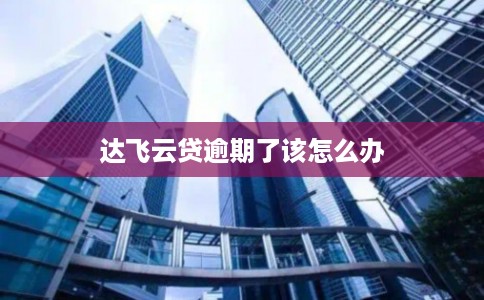 达飞云贷逾期了该怎么办