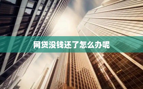 网贷没钱还了怎么办呢 网贷没钱还了怎么办呢