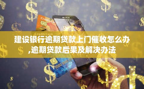建设银行逾期贷款上门催收怎么办,逾期贷款后果及解决办法
