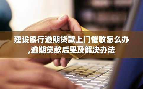 建设银行逾期贷款上门催收怎么办,逾期贷款后果及解决办法