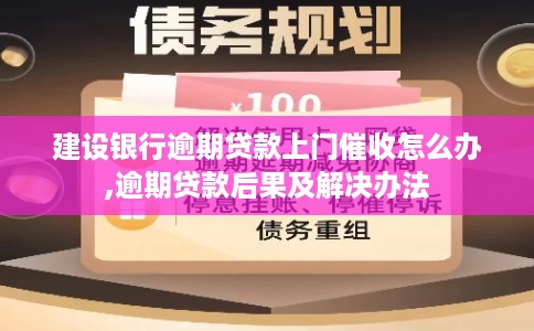 建设银行逾期贷款上门催收怎么办,逾期贷款后果及解决办法