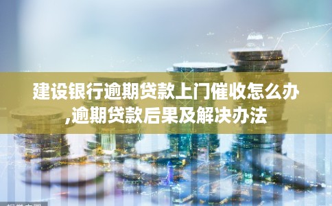 建设银行逾期贷款上门催收怎么办,逾期贷款后果及解决办法