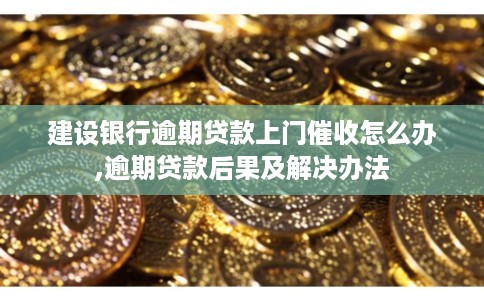 建设银行逾期贷款上门催收怎么办,逾期贷款后果及解决办法