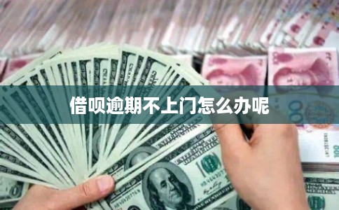 借呗逾期不上门怎么办呢