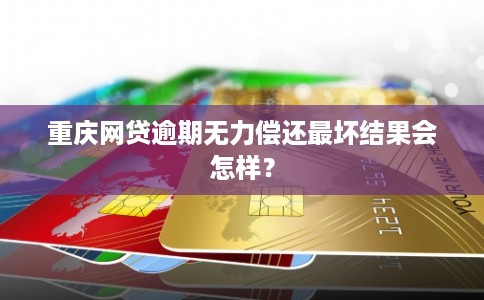 重庆网贷逾期无力偿还最坏结果会怎样？
