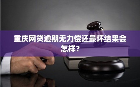 重庆网贷逾期无力偿还最坏结果会怎样？