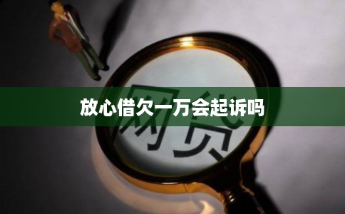 放心借欠一万会起诉吗 放心借欠一万会起诉吗