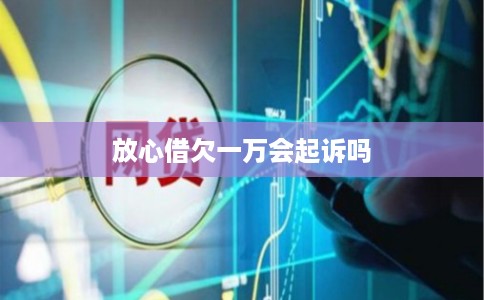 放心借欠一万会起诉吗 放心借欠一万会起诉吗