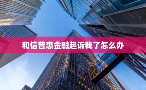 和信普惠金融起诉我了怎么办 和信普惠金融起诉我了怎么办