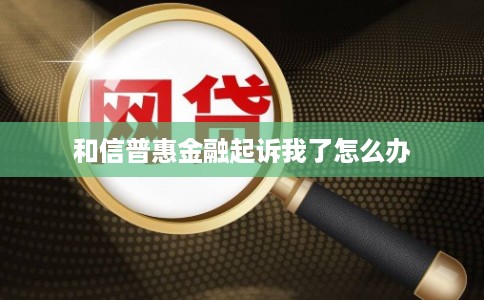 和信普惠金融起诉我了怎么办 和信普惠金融起诉我了怎么办