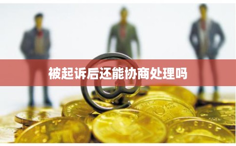 被起诉后还能协商处理吗