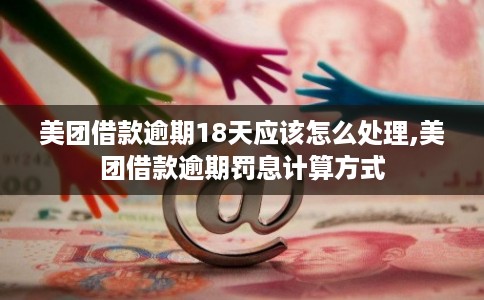美团借款逾期18天应该怎么处理,美团借款逾期罚息计算方式