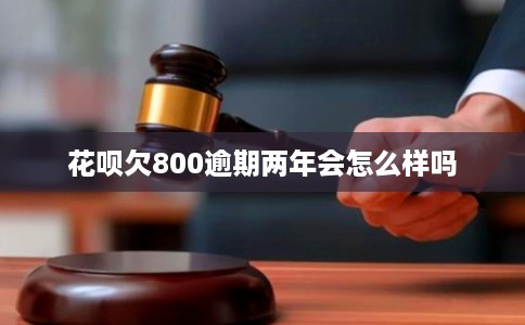 花呗欠800逾期两年会怎么样吗